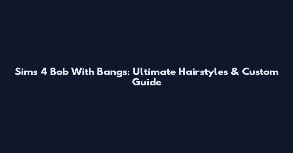 Sims 4 Bob With Bangs: Ultimate Hairstyles & Custom Guide