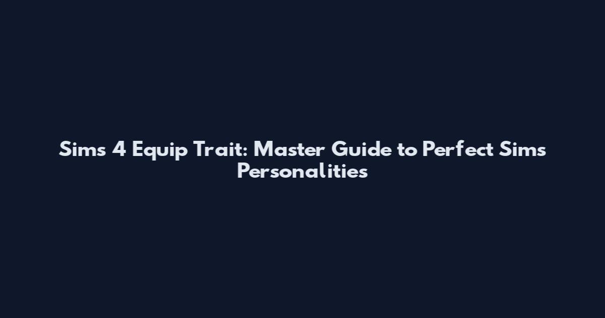 Sims 4 Equip Trait: Master Guide to Perfect Sims Personalities