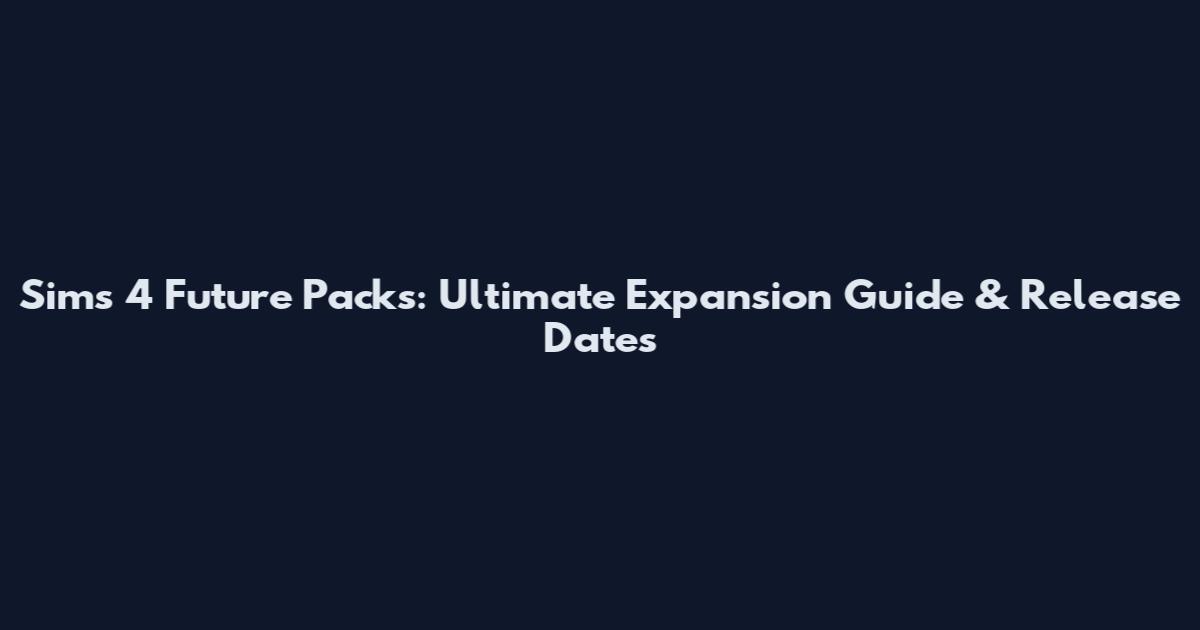 Sims 4 Future Packs: Ultimate Expansion Guide & Release Dates