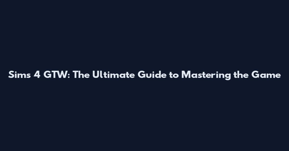 Sims 4 GTW: The Ultimate Guide to Mastering the Game
