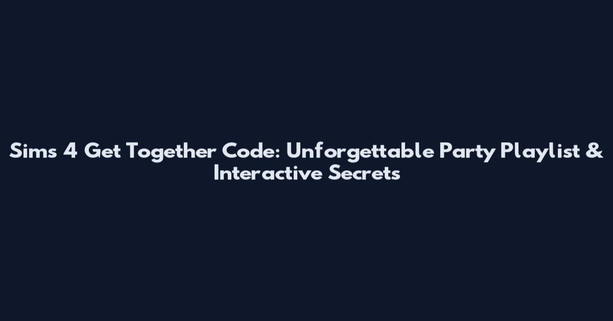 Sims 4 Get Together Code: Unforgettable Party Playlist & Interactive Secrets