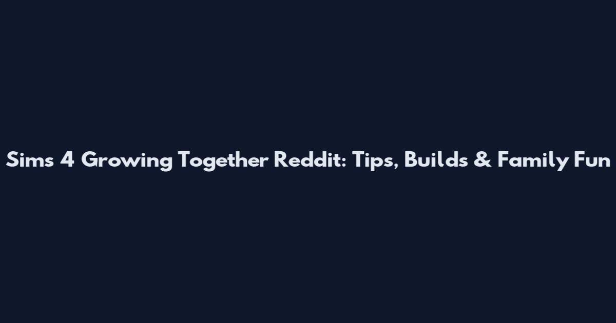 Sims 4 Growing Together Reddit: Tips, Builds & Family Fun