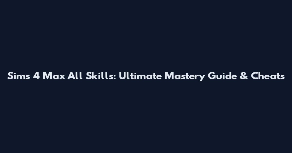 Sims 4 Max All Skills: Ultimate Mastery Guide & Cheats