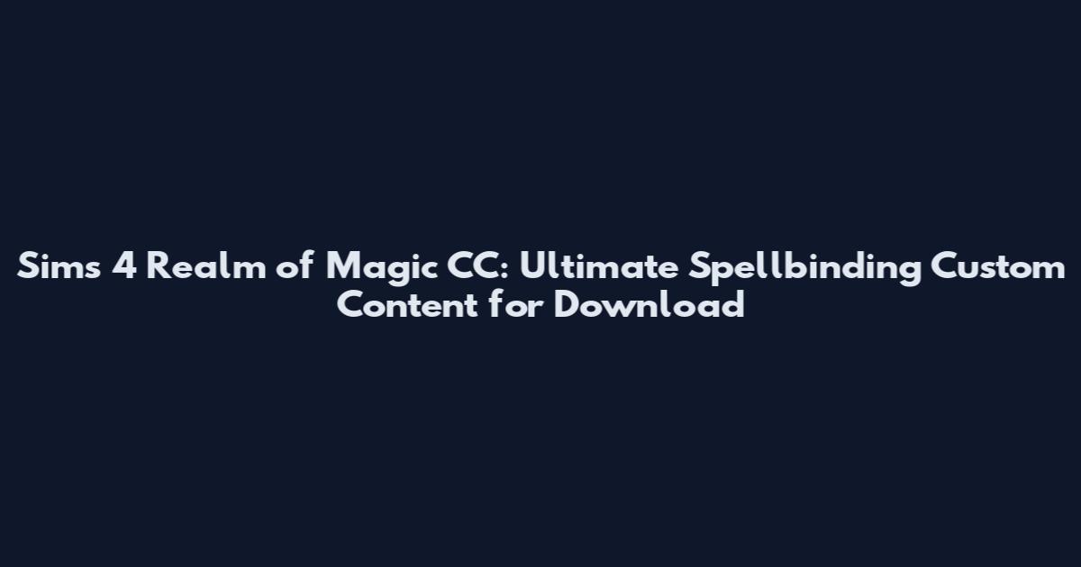 Sims 4 Realm of Magic CC: Ultimate Spellbinding Custom Content for Download