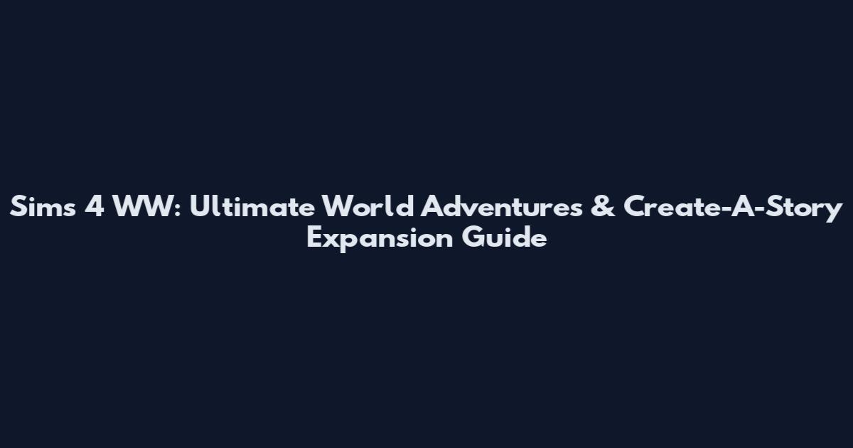 Sims 4 WW: Ultimate World Adventures & Create-A-Story Expansion Guide