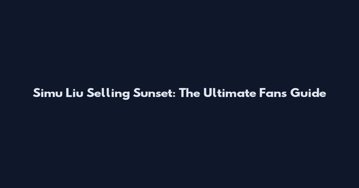 Simu Liu Selling Sunset: The Ultimate Fan's Guide