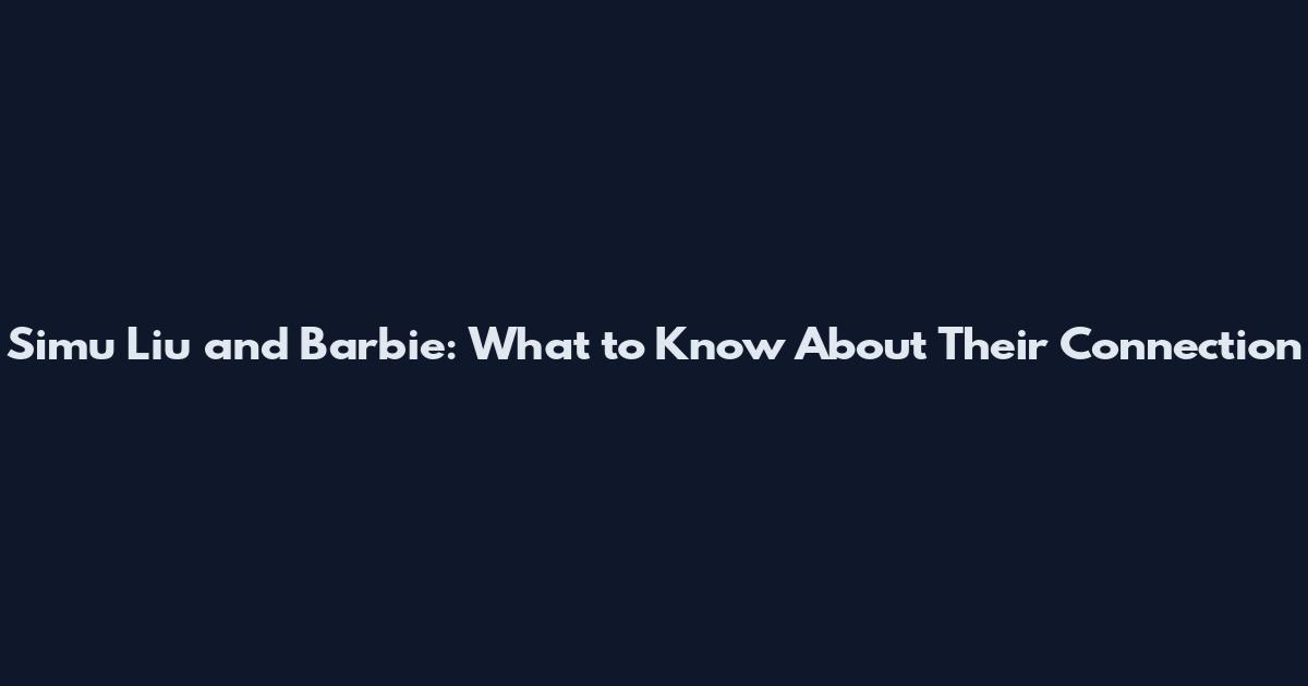 Simu Liu and Barbie: What to Know About Their Connection