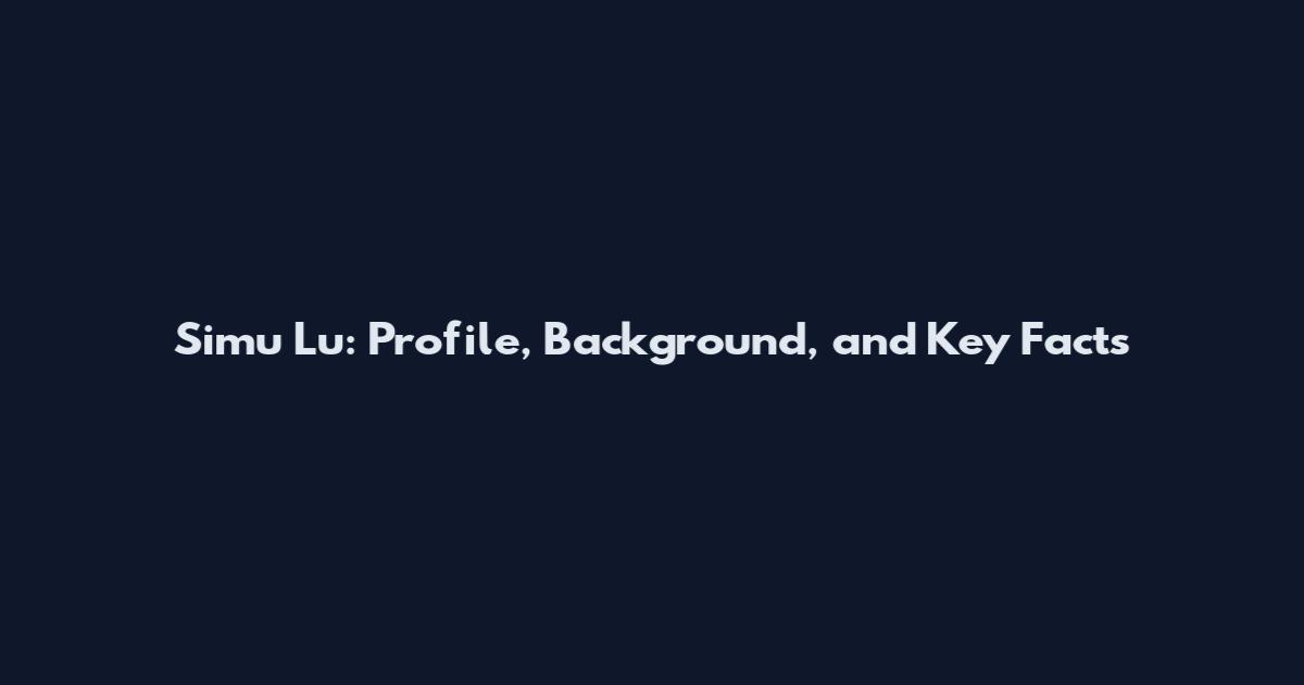 Simu Lu: Profile, Background, and Key Facts