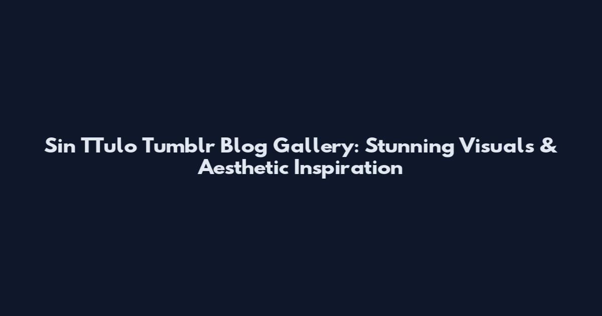 Sin TTulo Tumblr Blog Gallery: Stunning Visuals & Aesthetic Inspiration