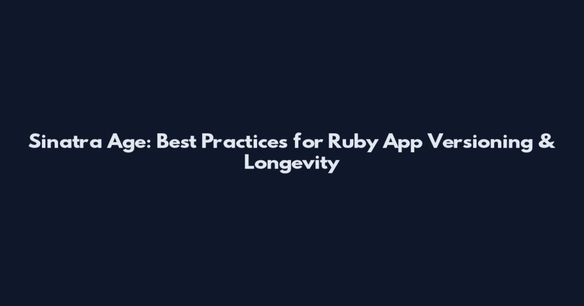 Sinatra Age: Best Practices for Ruby App Versioning & Longevity