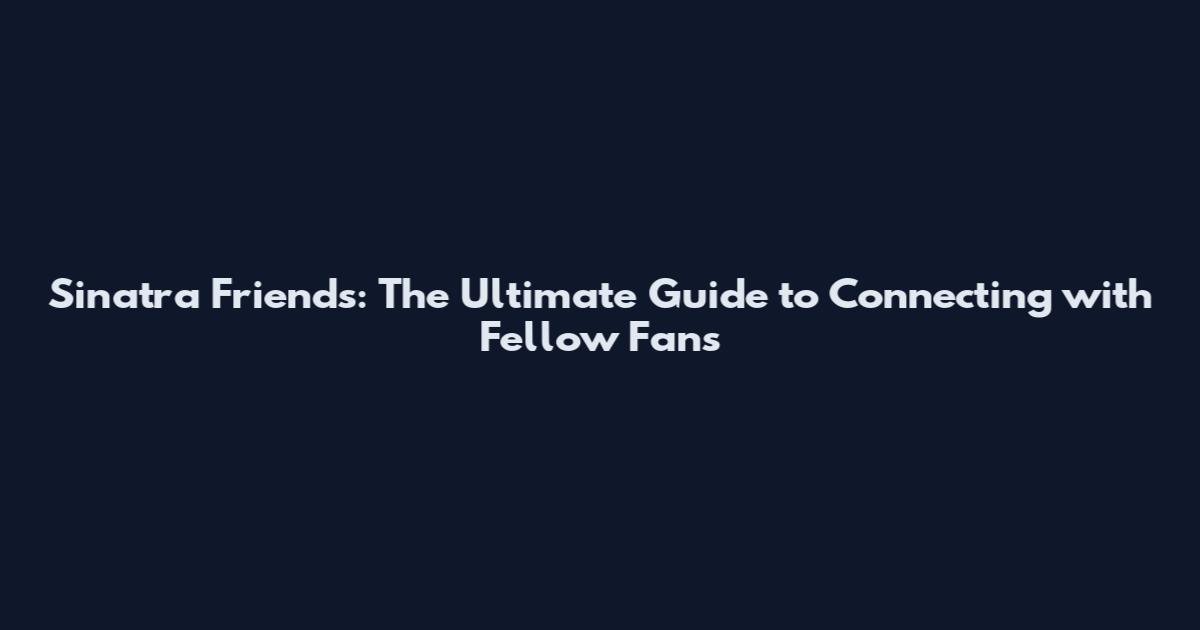 Sinatra Friends: The Ultimate Guide to Connecting with Fellow Fans