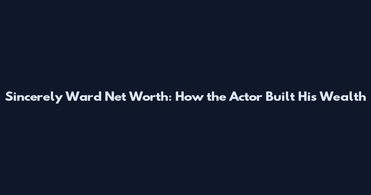 Sincerely Ward Net Worth: How the Actor Built His Wealth