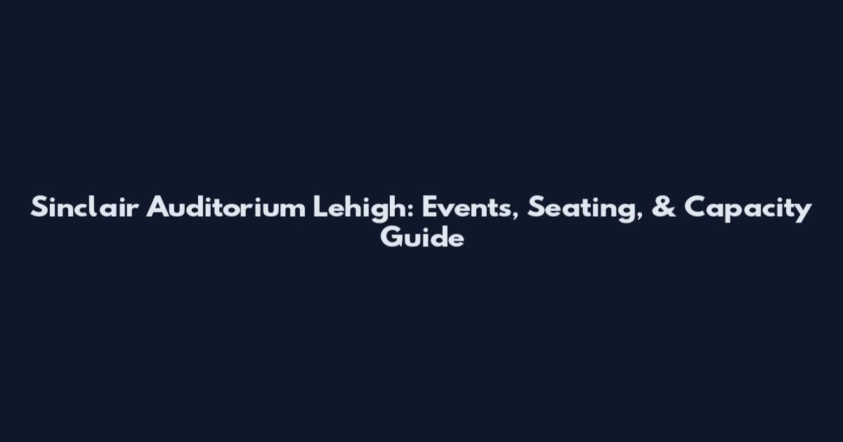 Sinclair Auditorium Lehigh: Events, Seating, & Capacity Guide