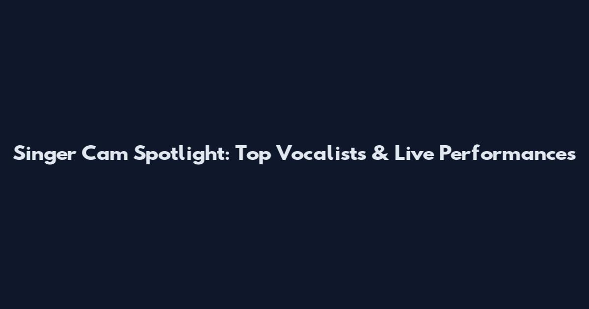 Singer Cam Spotlight: Top Vocalists & Live Performances