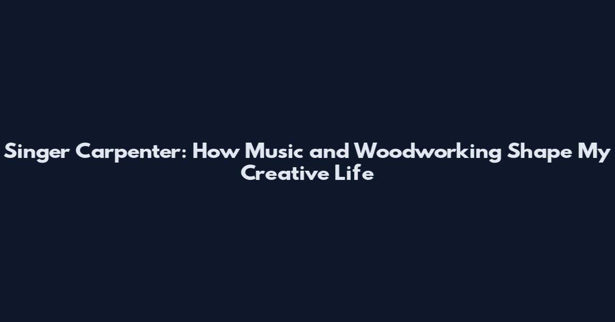 Singer Carpenter: How Music and Woodworking Shape My Creative Life