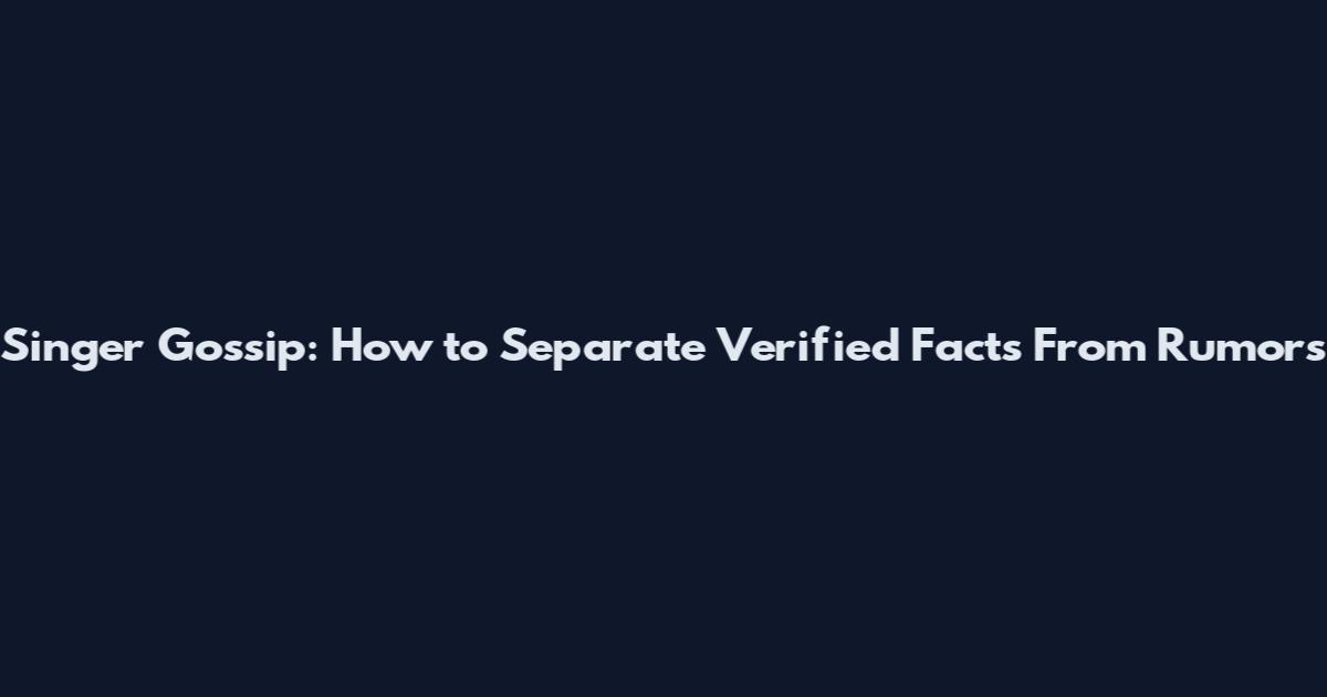 Singer Gossip: How to Separate Verified Facts From Rumors