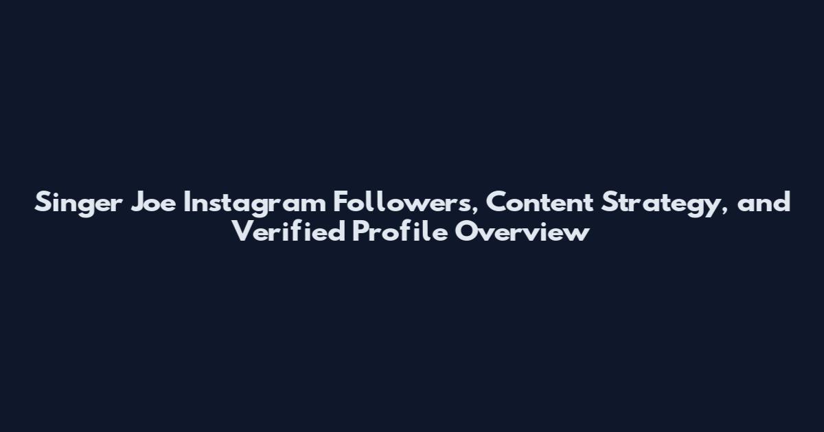 Singer Joe Instagram Followers, Content Strategy, and Verified Profile Overview