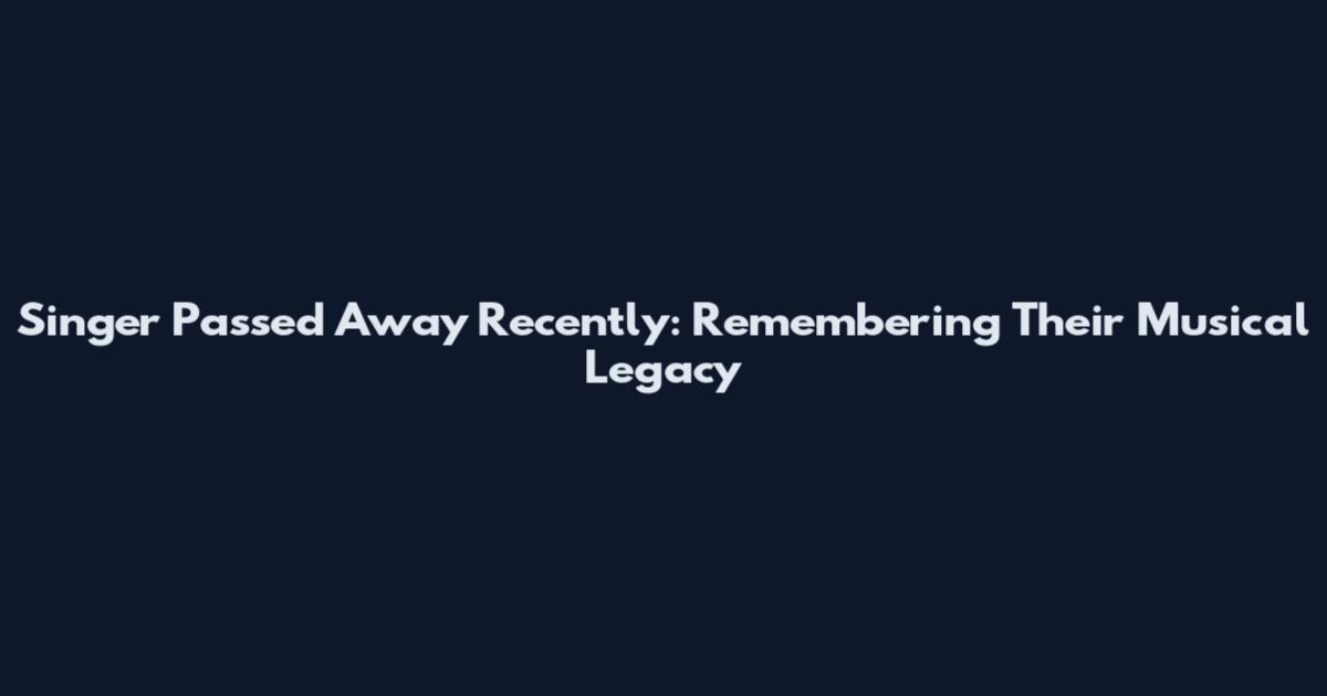 Singer Passed Away Recently: Remembering Their Musical Legacy