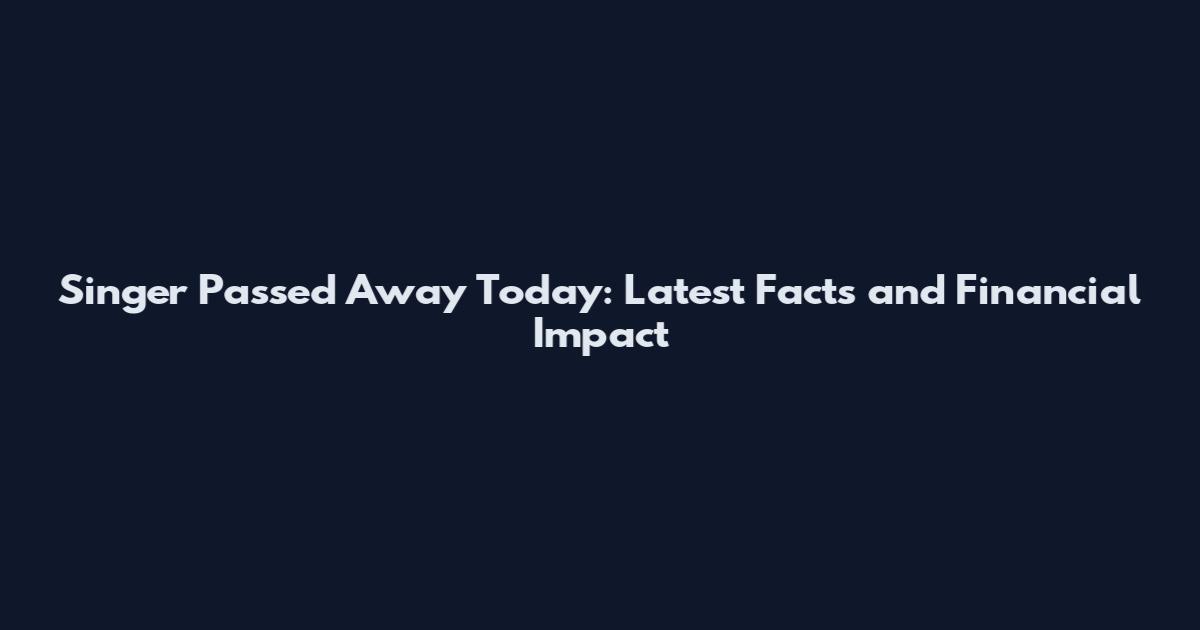 Singer Passed Away Today: Latest Facts and Financial Impact