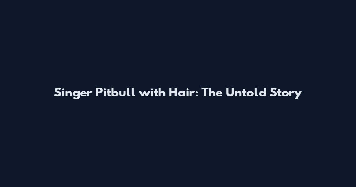 Singer Pitbull with Hair: The Untold Story