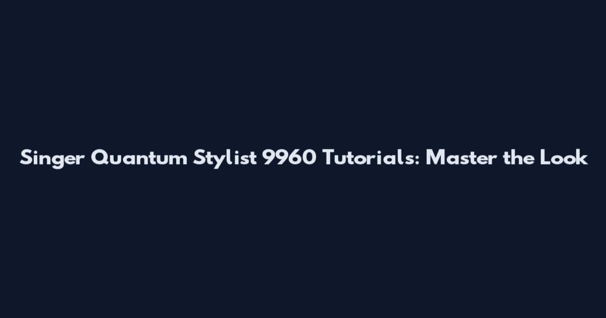 Singer Quantum Stylist 9960 Tutorials: Master the Look