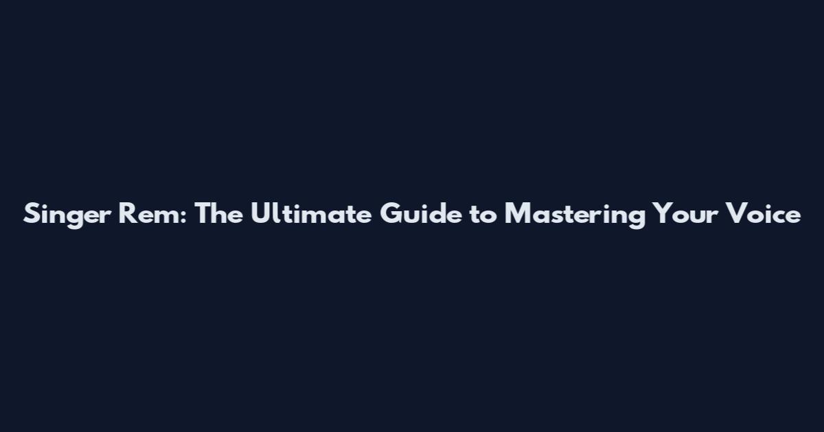 Singer Rem: The Ultimate Guide to Mastering Your Voice