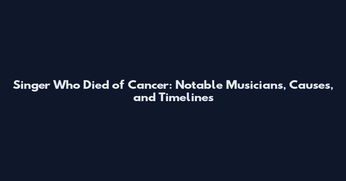 Singer Who Died of Cancer: Notable Musicians, Causes, and Timelines