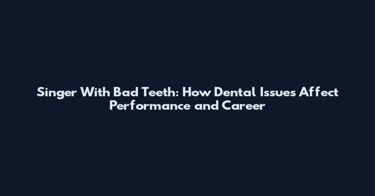 Singer With Bad Teeth: How Dental Issues Affect Performance and Career