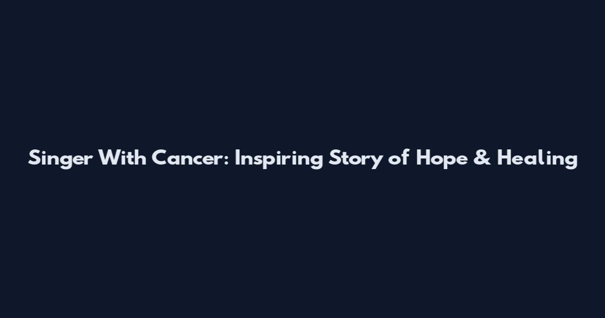 Singer With Cancer: Inspiring Story of Hope & Healing