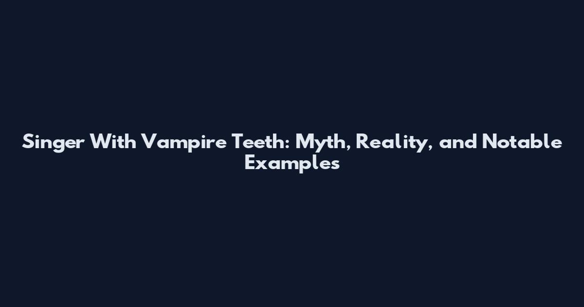 Singer With Vampire Teeth: Myth, Reality, and Notable Examples