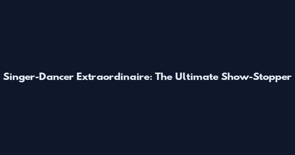 Singer-Dancer Extraordinaire: The Ultimate Show-Stopper