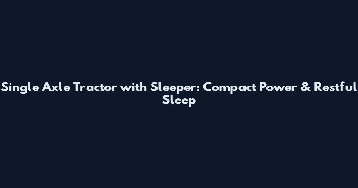 Single Axle Tractor with Sleeper: Compact Power & Restful Sleep