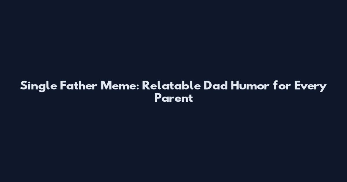 Single Father Meme: Relatable Dad Humor for Every Parent