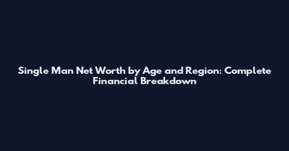Single Man Net Worth by Age and Region: Complete Financial Breakdown
