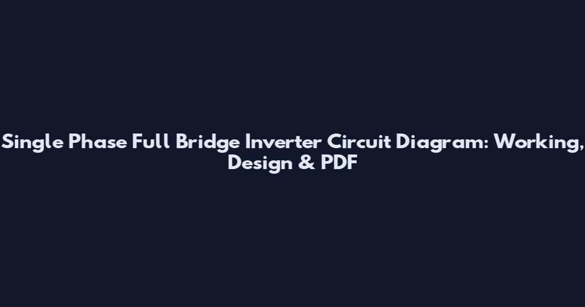 Single Phase Full Bridge Inverter Circuit Diagram: Working, Design & PDF