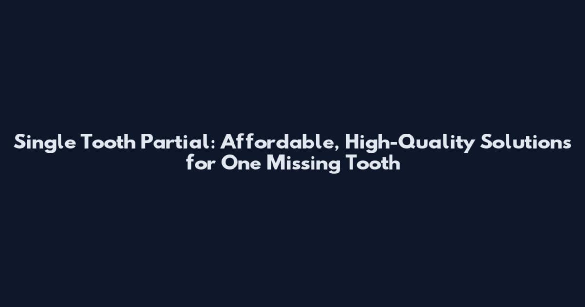 Single Tooth Partial: Affordable, High-Quality Solutions for One Missing Tooth