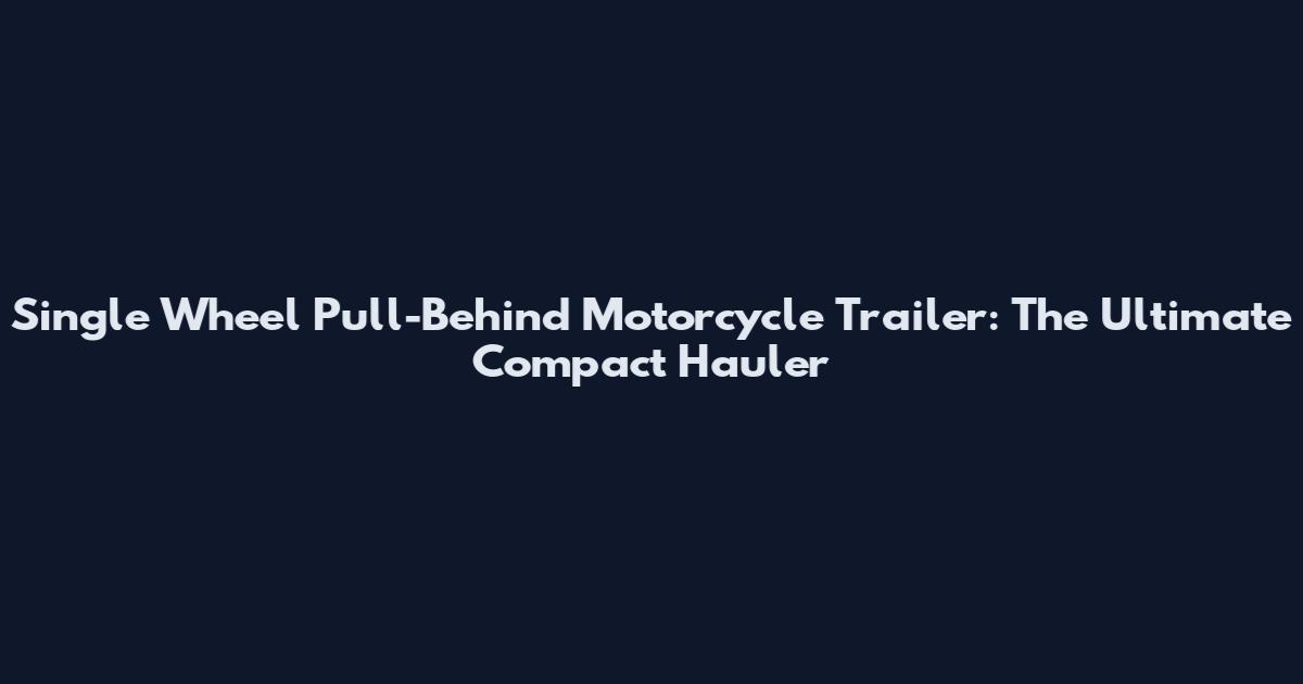 Single Wheel Pull-Behind Motorcycle Trailer: The Ultimate Compact Hauler