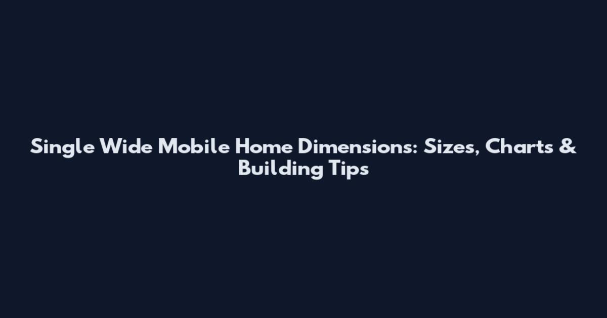 Single Wide Mobile Home Dimensions: Sizes, Charts & Building Tips