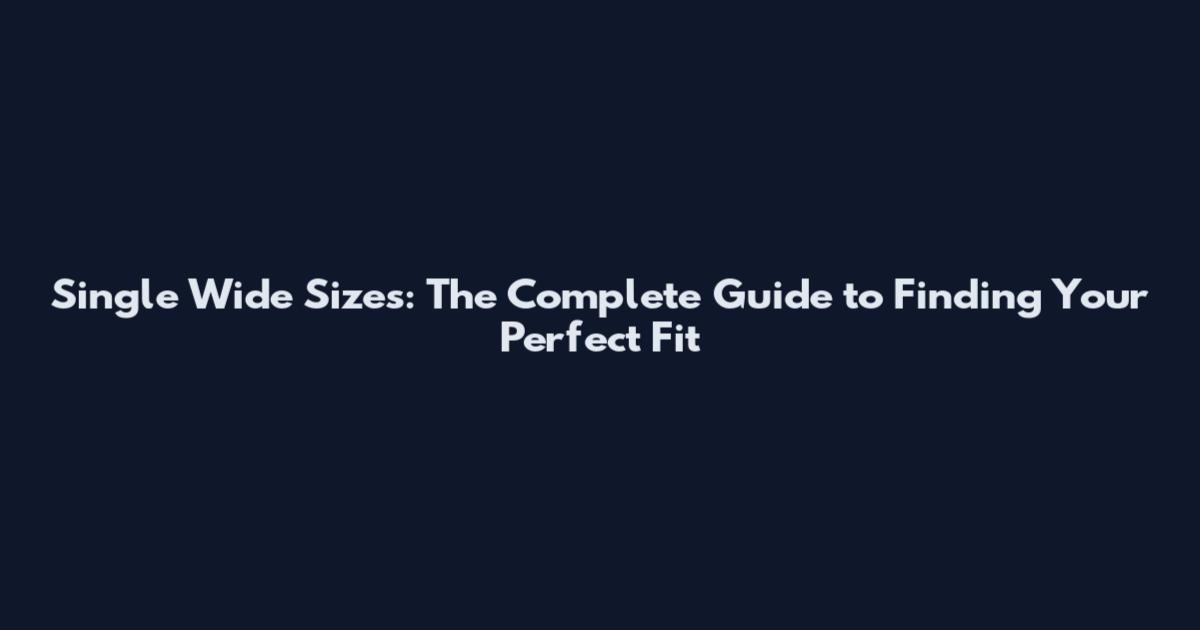 Single Wide Sizes: The Complete Guide to Finding Your Perfect Fit
