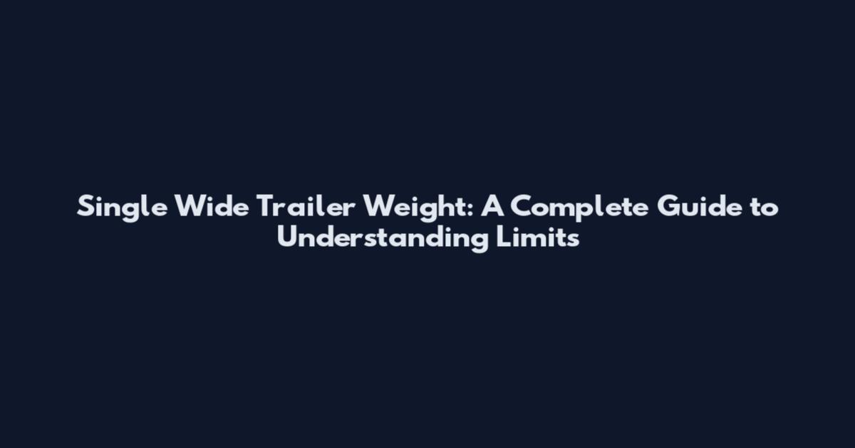 Single Wide Trailer Weight: A Complete Guide to Understanding Limits