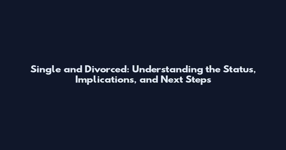 Single and Divorced: Understanding the Status, Implications, and Next Steps