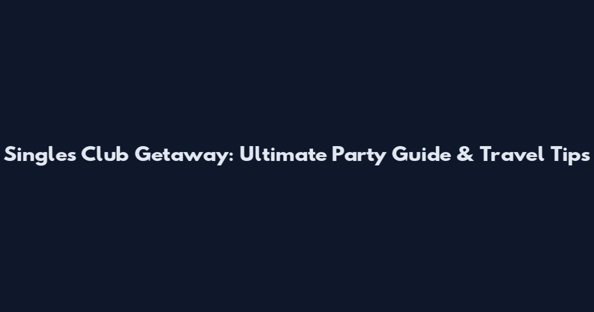 Singles Club Getaway: Ultimate Party Guide & Travel Tips