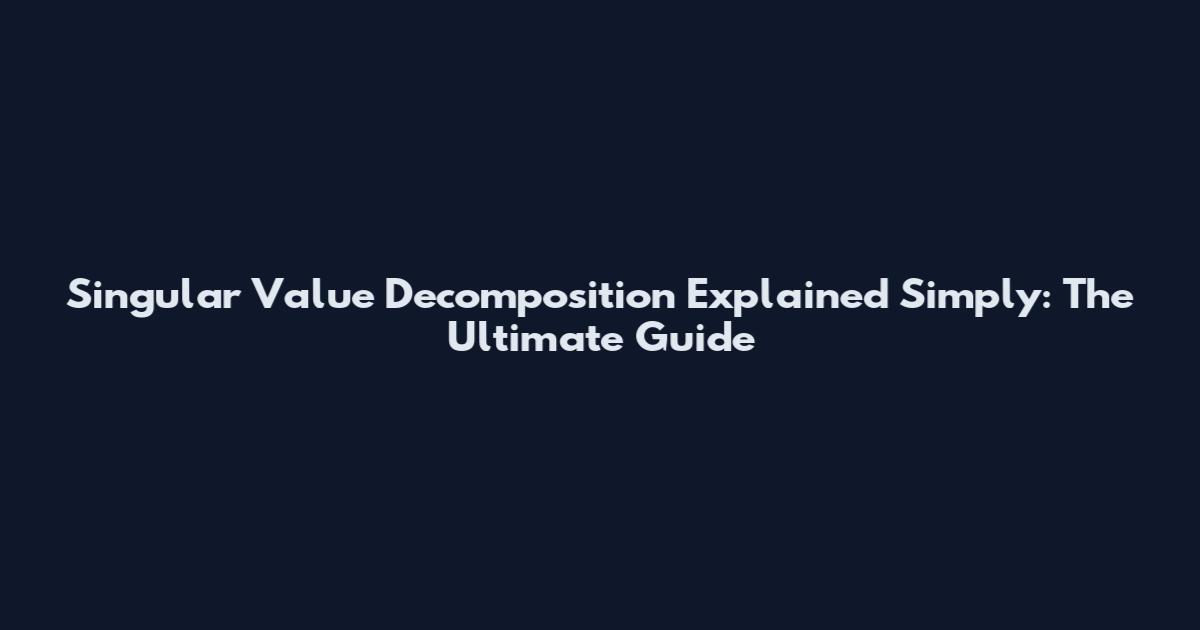 Singular Value Decomposition Explained Simply: The Ultimate Guide