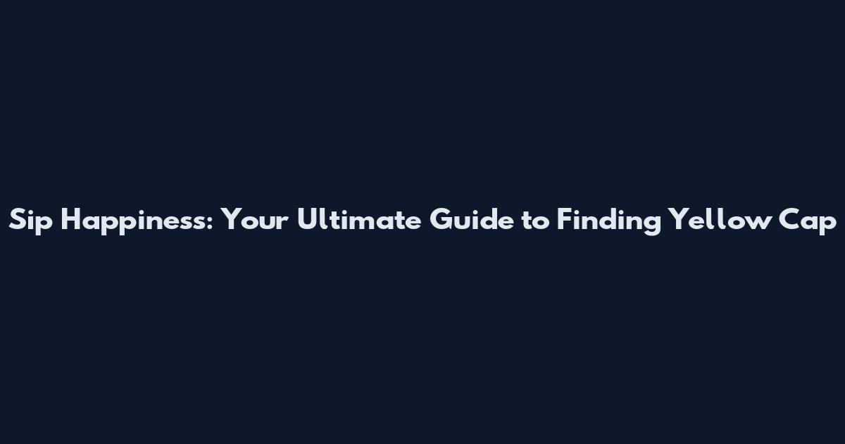 Sip Happiness: Your Ultimate Guide to Finding Yellow Cap