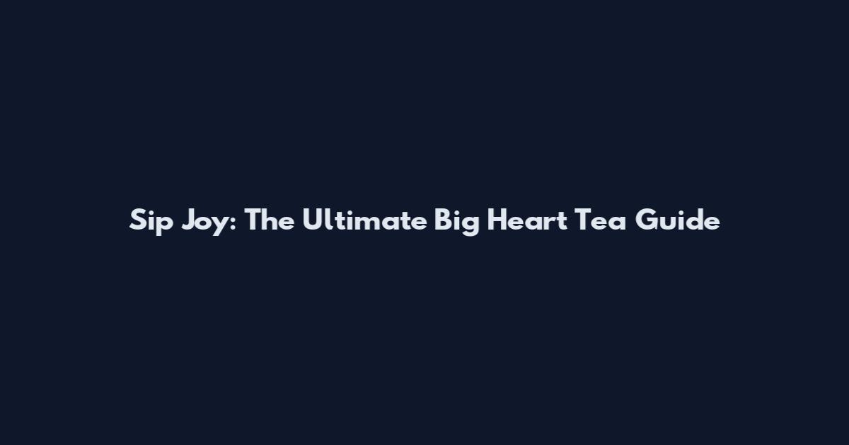Sip Joy: The Ultimate Big Heart Tea Guide