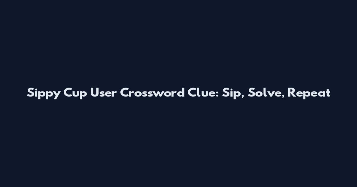 Sippy Cup User Crossword Clue: Sip, Solve, Repeat