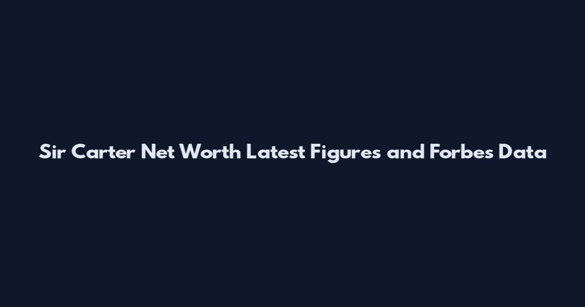 Sir Carter Net Worth Latest Figures and Forbes Data