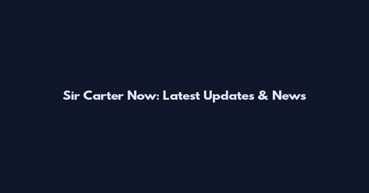 Sir Carter Now: Latest Updates & News