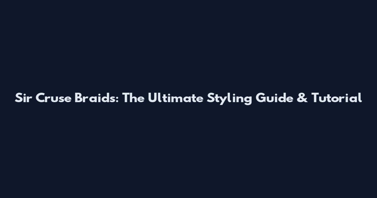Sir Cruse Braids: The Ultimate Styling Guide & Tutorial