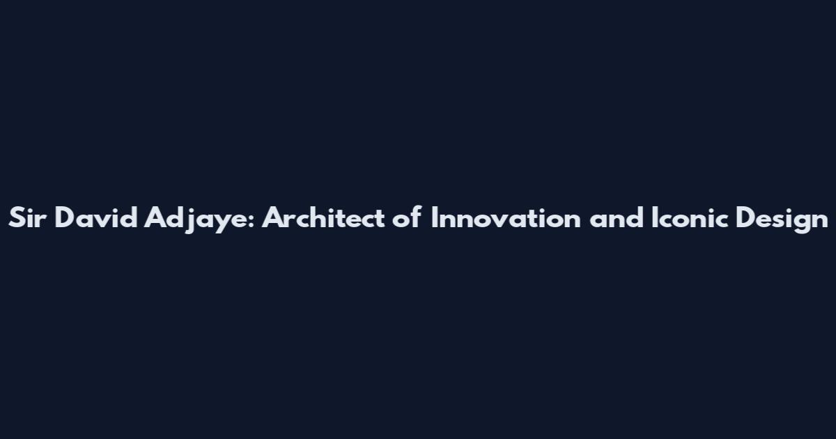 Sir David Adjaye: Architect of Innovation and Iconic Design